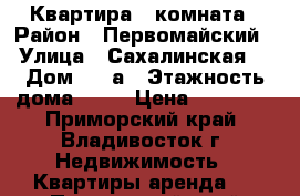 Квартира 1 комната › Район ­ Первомайский › Улица ­ Сахалинская  › Дом ­ 5 а › Этажность дома ­ 10 › Цена ­ 18 000 - Приморский край, Владивосток г. Недвижимость » Квартиры аренда   . Приморский край,Владивосток г.